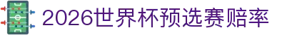 2026世界杯预选赛赔率_世界杯压注